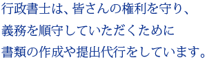 行政書士は、皆さんの権利を守り、義務を順守していただくために書類の作成や提出代行をしています。